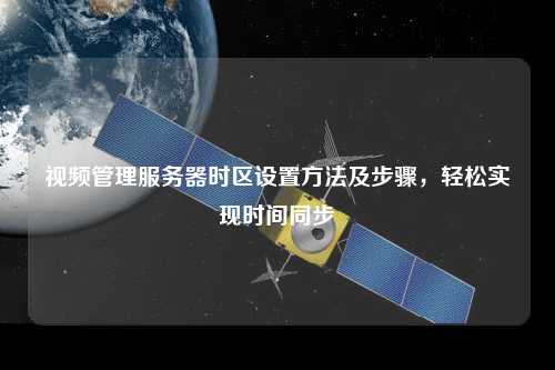視頻管理服務器時區設置方法及步驟，輕松實現時間同步