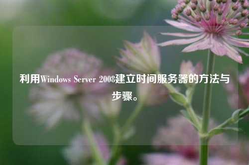 利用Windows Server 2008建立時(shí)間服務(wù)器的方法與步驟。