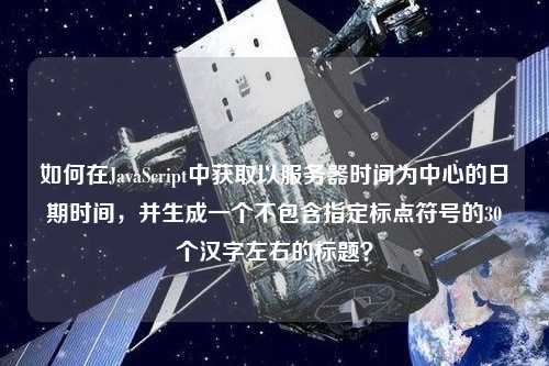 如何在JavaScript中獲取以服務(wù)器時(shí)間為中心的日期時(shí)間，并生成一個(gè)不包含指定標(biāo)點(diǎn)符號(hào)的30個(gè)漢字左右的標(biāo)題？
