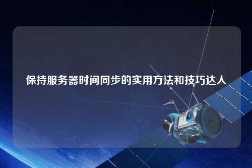 保持服務(wù)器時間同步的實用方法和技巧達(dá)人