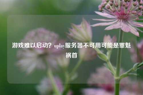 游戲難以啟動？uplay服務器不可用可能是罪魁禍首