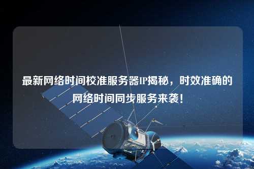 最新網(wǎng)絡(luò)時(shí)間校準(zhǔn)服務(wù)器IP揭秘，時(shí)效準(zhǔn)確的網(wǎng)絡(luò)時(shí)間同步服務(wù)來襲！