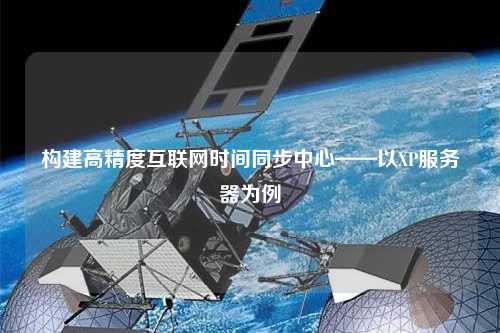 構(gòu)建高精度互聯(lián)網(wǎng)時間同步中心——以XP服務(wù)器為例