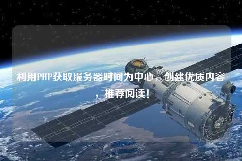 利用PHP獲取服務器時間為中心，創建優質內容，推薦閱讀！