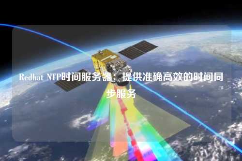 Redhat NTP時間服務(wù)器：提供準(zhǔn)確高效的時間同步服務(wù)