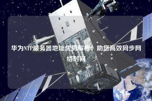 華為NTP服務器地址優(yōu)勢解析，助您高效同步網(wǎng)絡時間