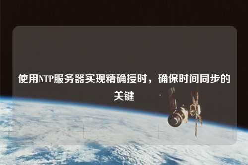 使用NTP服務器實現(xiàn)精確授時，確保時間同步的關鍵