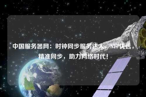 中國服務器網：時鐘同步服務達人，NTP優選，精準同步，助力網絡時代！