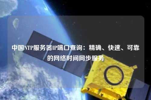 中國NTP服務(wù)器IP端口查詢：精確、快速、可靠的網(wǎng)絡(luò)時間同步服務(wù)