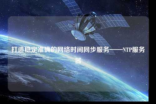 打造穩(wěn)定準(zhǔn)確的網(wǎng)絡(luò)時(shí)間同步服務(wù)——NTP服務(wù)器