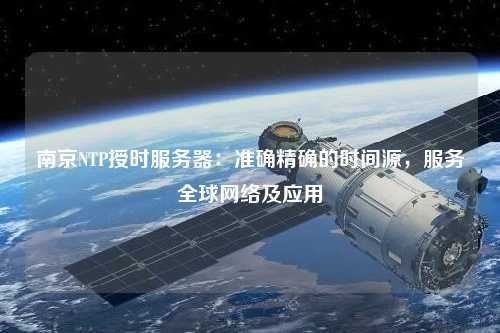 南京NTP授時(shí)服務(wù)器：準(zhǔn)確精確的時(shí)間源，服務(wù)全球網(wǎng)絡(luò)及應(yīng)用