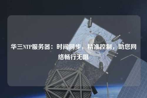 華三NTP服務(wù)器：時間同步，精準(zhǔn)控制，助您網(wǎng)絡(luò)暢行無阻