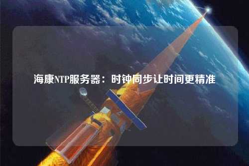 海康NTP服務(wù)器：時鐘同步讓時間更精準
