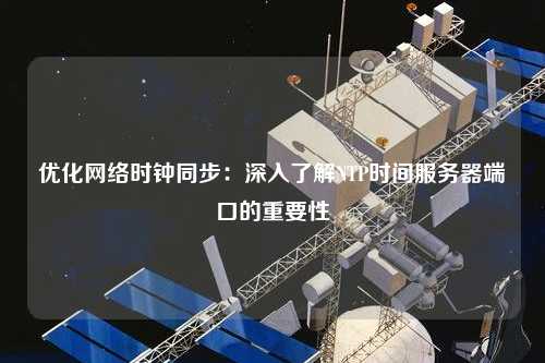 優(yōu)化網(wǎng)絡(luò)時鐘同步：深入了解NTP時間服務(wù)器端口的重要性