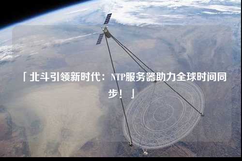 「北斗引領(lǐng)新時(shí)代：NTP服務(wù)器助力全球時(shí)間同步！」