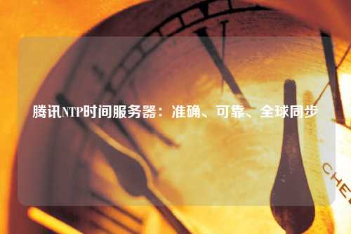 騰訊NTP時間服務(wù)器：準(zhǔn)確、可靠、全球同步