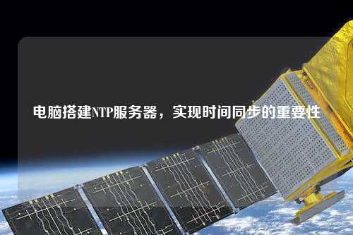 電腦搭建NTP服務(wù)器，實(shí)現(xiàn)時(shí)間同步的重要性
