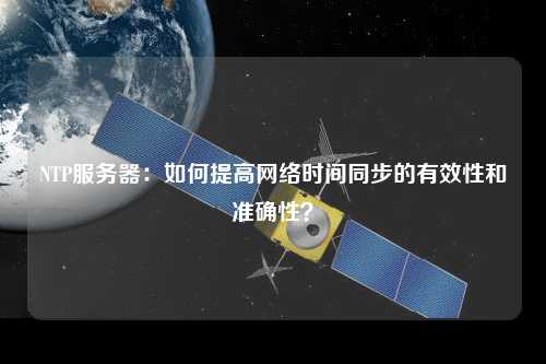 NTP服務(wù)器：如何提高網(wǎng)絡(luò)時(shí)間同步的有效性和準(zhǔn)確性？