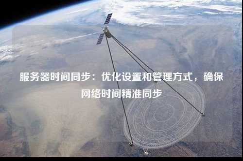服務器時間同步：優(yōu)化設置和管理方式，確保網(wǎng)絡時間精準同步