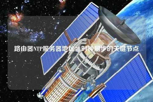 路由器NTP服務(wù)器地址：時鐘同步的關(guān)鍵節(jié)點