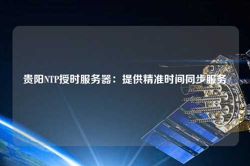 貴陽NTP授時服務(wù)器：提供精準(zhǔn)時間同步服務(wù)