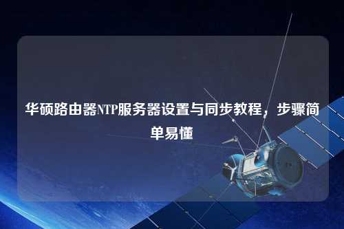 華碩路由器NTP服務(wù)器設(shè)置與同步教程，步驟簡(jiǎn)單易懂