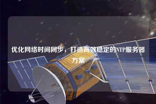 優(yōu)化網(wǎng)絡(luò)時(shí)間同步，打造高效穩(wěn)定的NTP服務(wù)器方案
