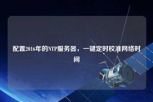 配置2016年的NTP服務(wù)器，一鍵定時(shí)校準(zhǔn)網(wǎng)絡(luò)時(shí)間