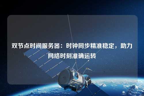 雙節(jié)點時間服務器：時鐘同步精準穩(wěn)定，助力網絡時刻準確運轉