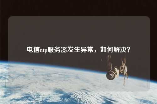 電信ntp服務器發(fā)生異常，如何解決？