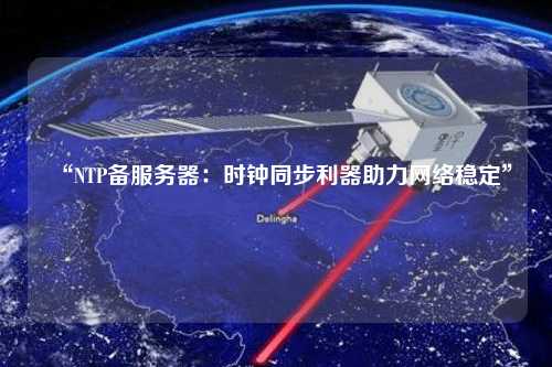 “NTP備服務器：時鐘同步利器助力網絡穩(wěn)定”