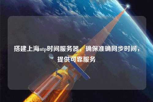 搭建上海ntp時(shí)間服務(wù)器，確保準(zhǔn)確同步時(shí)間，提供可靠服務(wù)