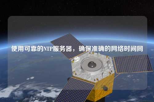 使用可靠的NTP服務(wù)器，確保準(zhǔn)確的網(wǎng)絡(luò)時(shí)間同步