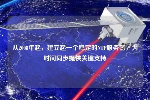 從2008年起，建立起一個穩(wěn)定的NTP服務(wù)器，為時間同步提供關(guān)鍵支持