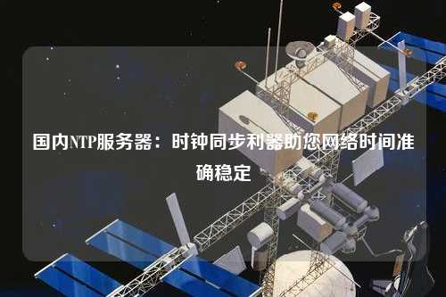國(guó)內(nèi)NTP服務(wù)器：時(shí)鐘同步利器助您網(wǎng)絡(luò)時(shí)間準(zhǔn)確穩(wěn)定