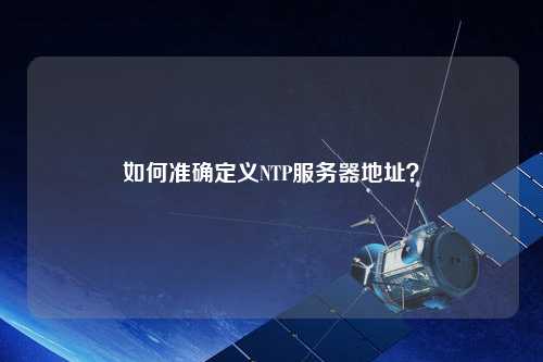 如何準(zhǔn)確定義NTP服務(wù)器地址？