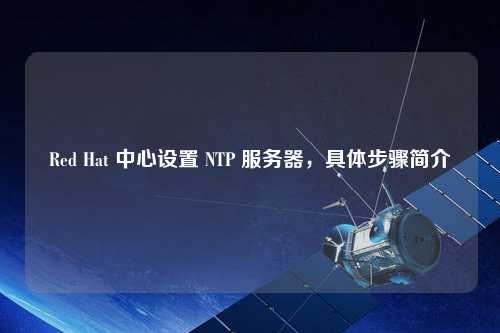 Red Hat 中心設置 NTP 服務器，具體步驟簡介