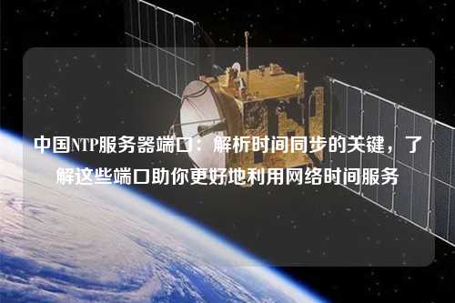 中國NTP服務(wù)器端口：解析時間同步的關(guān)鍵，了解這些端口助你更好地利用網(wǎng)絡(luò)時間服務(wù)