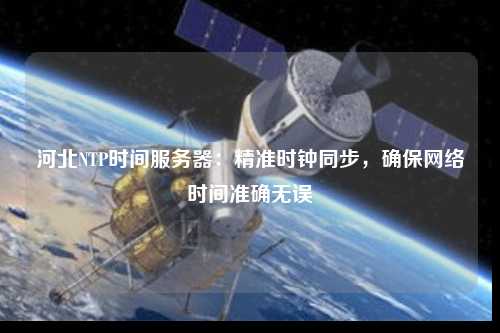 河北NTP時間服務器：精準時鐘同步，確保網絡時間準確無誤