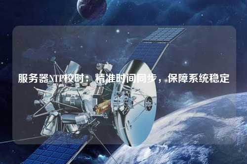 服務(wù)器NTP校時(shí)：精準(zhǔn)時(shí)間同步，保障系統(tǒng)穩(wěn)定