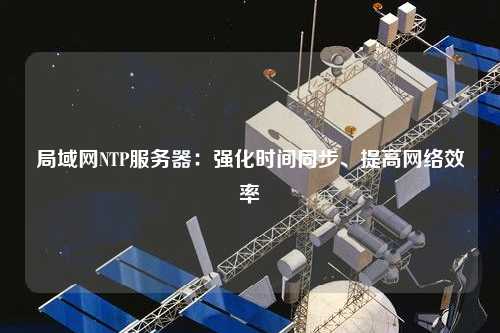 局域網(wǎng)NTP服務(wù)器：強(qiáng)化時(shí)間同步、提高網(wǎng)絡(luò)效率