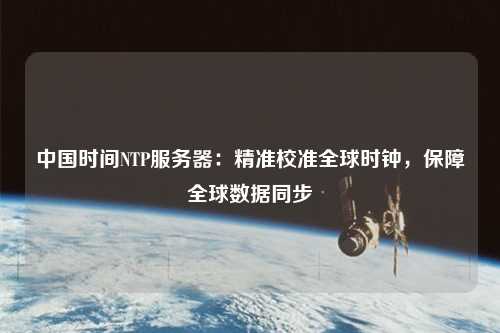 中國時間NTP服務器：精準校準全球時鐘，保障全球數(shù)據(jù)同步