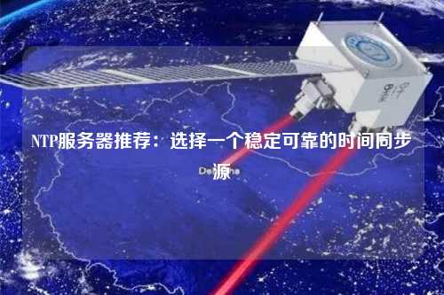 NTP服務器推薦：選擇一個穩(wěn)定可靠的時間同步源