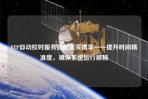 NTP自動校時服務器配置實攜享——提升時間精準度，確保系統(tǒng)運行順暢