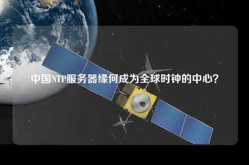 中國NTP服務器緣何成為全球時鐘的中心？