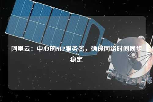 阿里云：中心的NTP服務器，確保網絡時間同步穩定
