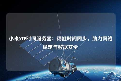 小米NTP時間服務器：精準時間同步，助力網絡穩定與數據安全