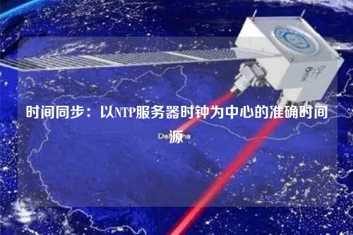 時(shí)間同步：以NTP服務(wù)器時(shí)鐘為中心的準(zhǔn)確時(shí)間源