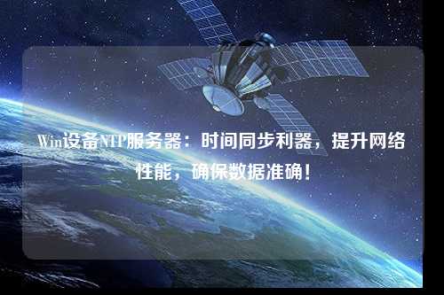 Win設備NTP服務器：時間同步利器，提升網(wǎng)絡性能，確保數(shù)據(jù)準確！