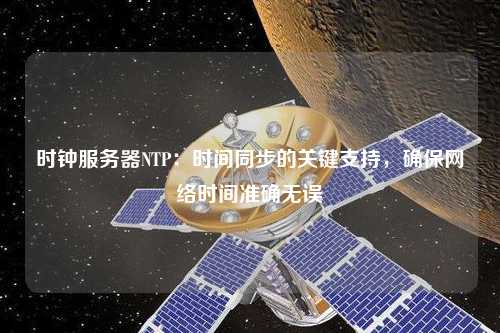 時鐘服務(wù)器NTP：時間同步的關(guān)鍵支持，確保網(wǎng)絡(luò)時間準(zhǔn)確無誤